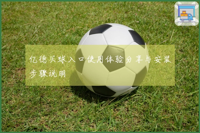 亿德买球入口使用体验分享与安装步骤说明