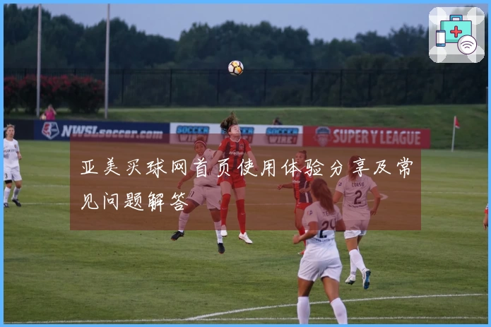 亚美买球网首页使用体验分享及常见问题解答