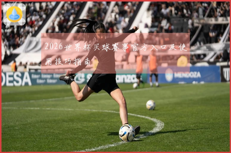 2026世界杯买球赛事官方入口及使用技巧指南